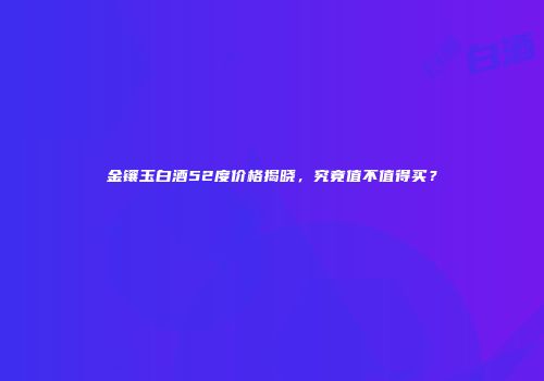 金镶玉白酒52度价格揭晓，究竟值不值得买？