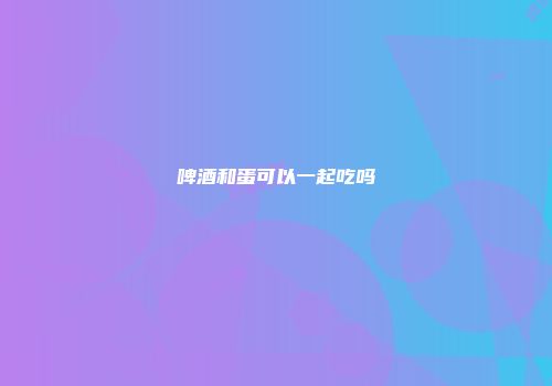 啤酒和蛋可以一起吃吗