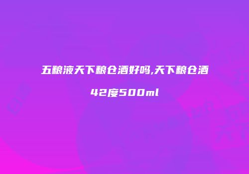 五粮液天下粮仓酒好吗,天下粮仓酒42度500ml