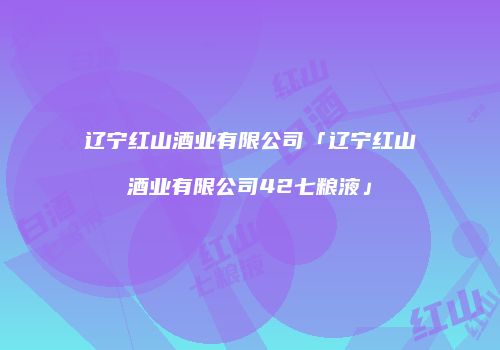 辽宁红山酒业有限公司「辽宁红山酒业有限公司42七粮液」