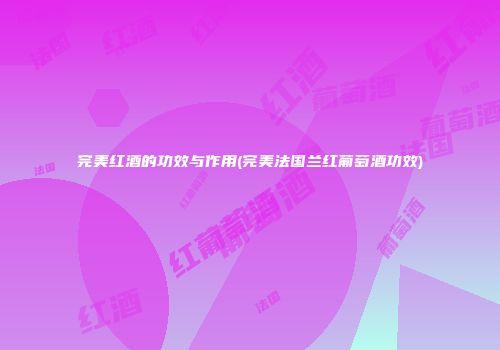 完美红酒的功效与作用(完美法国兰红葡萄酒功效)