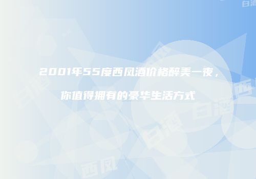 2001年55度西凤酒价格醉美一夜，你值得拥有的豪华生活方式