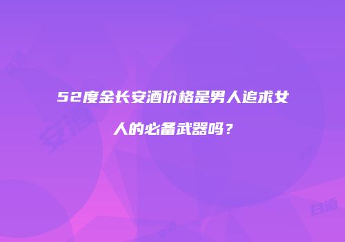 52度金长安酒价格是男人追求女人的必备武器吗？