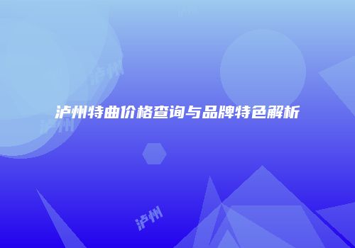 泸州特曲价格查询与品牌特色解析