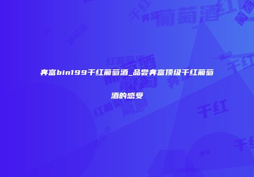 奔富bin199干红葡萄酒_品尝奔富顶级干红葡萄酒的感受