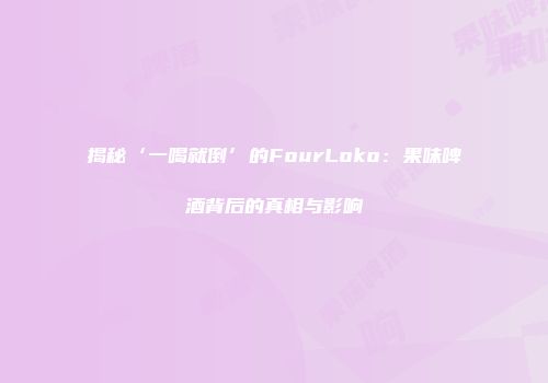 揭秘‘一喝就倒’的FourLoko：果味啤酒背后的真相与影响