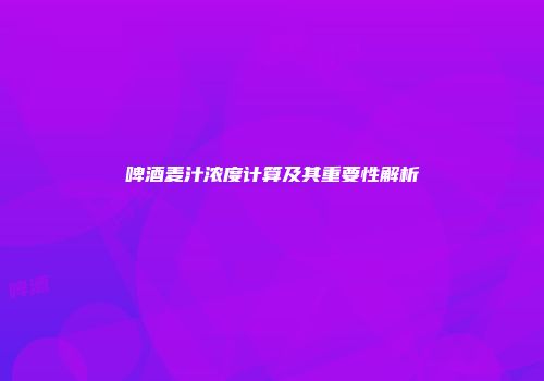 啤酒麦汁浓度计算及其重要性解析