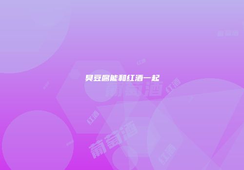 臭豆腐能和红酒一起