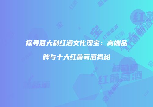 探寻意大利红酒文化瑰宝：高端品牌与十大红葡萄酒揭秘