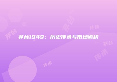 茅台1949：历史传承与市场解析