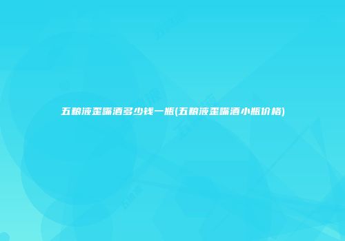 五粮液歪嘴酒多少钱一瓶(五粮液歪嘴酒小瓶价格)