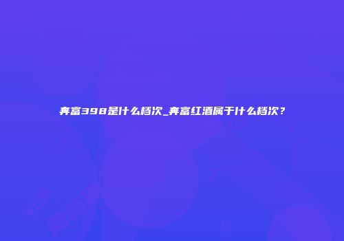 奔富398是什么档次_奔富红酒属于什么档次？