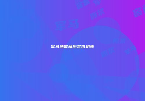 军马酒窖藏原浆价格表
