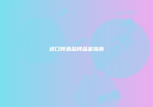 进口啤酒品牌品鉴指南