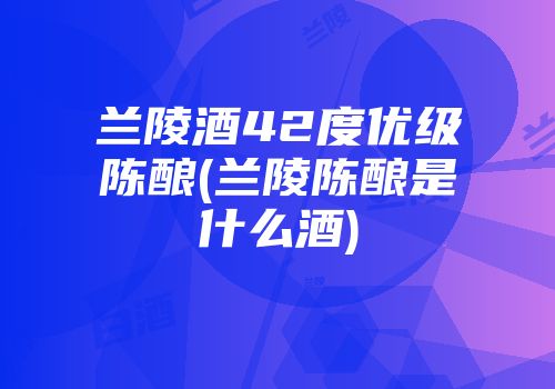兰陵酒42度优级陈酿(兰陵陈酿是什么酒)