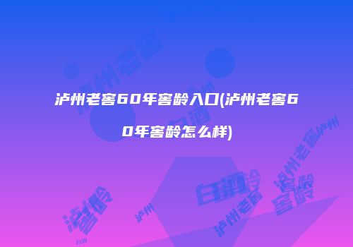 泸州老窖60年窖龄入口(泸州老窖60年窖龄怎么样)