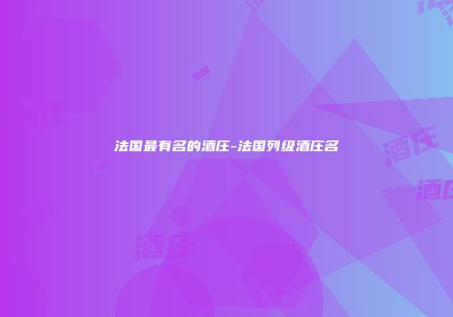 法国最有名的酒庄-法国列级酒庄名