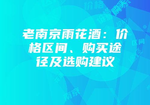 老南京雨花酒：价格区间、购买途径及选购建议