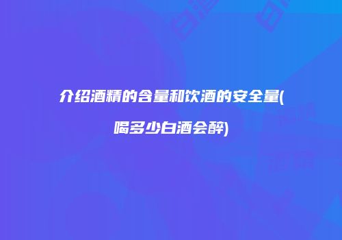 介绍酒精的含量和饮酒的安全量(喝多少白酒会醉)