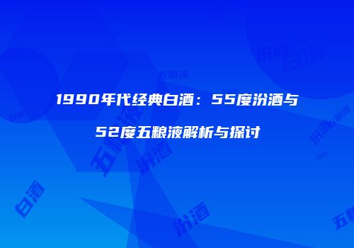 1990年代经典白酒：55度汾酒与52度五粮液解析与探讨