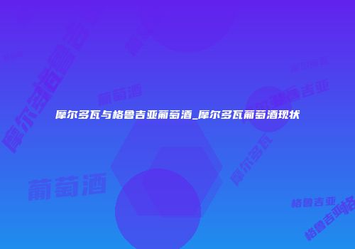 摩尔多瓦与格鲁吉亚葡萄酒_摩尔多瓦葡萄酒现状