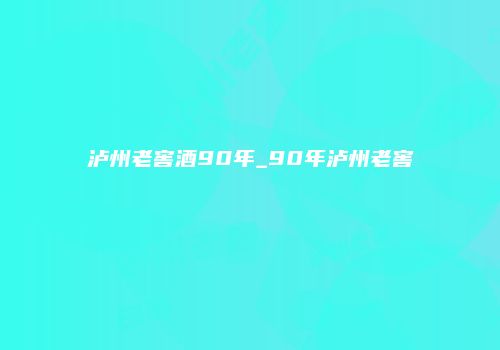 泸州老窖酒90年_90年泸州老窖