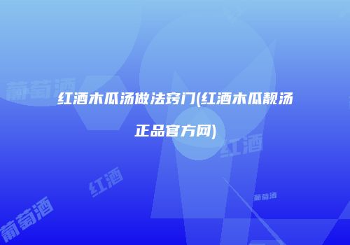 红酒木瓜汤做法窍门(红酒木瓜靓汤正品官方网)