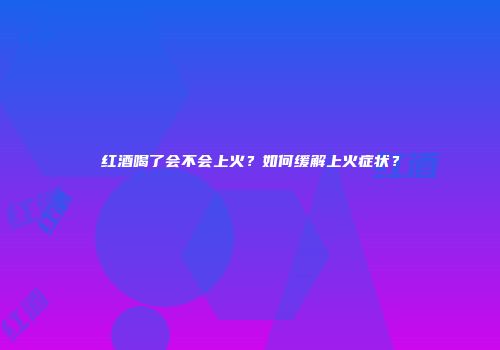 红酒喝了会不会上火？如何缓解上火症状？