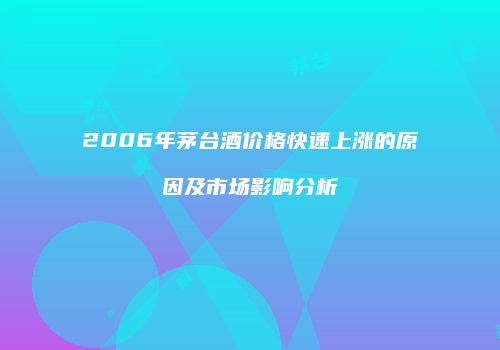 2006年茅台酒价格快速上涨的原因及市场影响分析