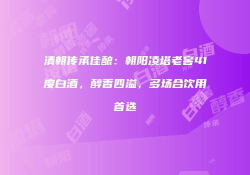 清朝传承佳酿：朝阳凌塔老窖41度白酒，醇香四溢，多场合饮用首选