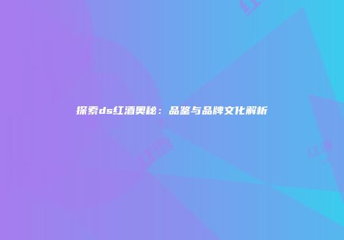 探索ds红酒奥秘：品鉴与品牌文化解析