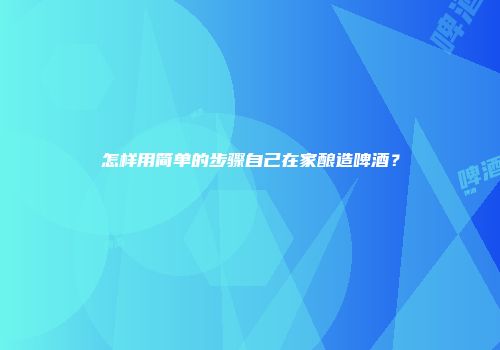 怎样用简单的步骤自己在家酿造啤酒？
