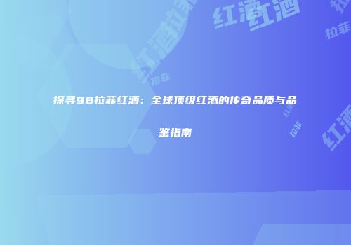 探寻98拉菲红酒：全球顶级红酒的传奇品质与品鉴指南