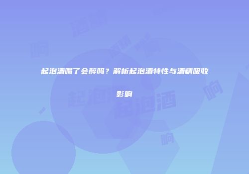 起泡酒喝了会醉吗？解析起泡酒特性与酒精吸收影响