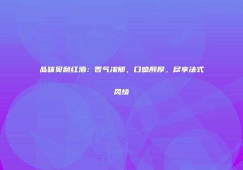 品味贝利红酒：香气浓郁，口感醇厚，尽享法式风情