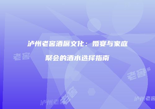 泸州老窖酒席文化：婚宴与家庭聚会的酒水选择指南