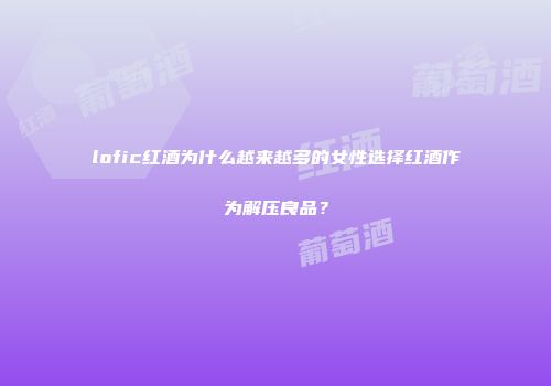lofic红酒为什么越来越多的女性选择红酒作为解压良品？