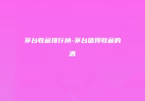 茅台收藏排行榜-茅台值得收藏的酒