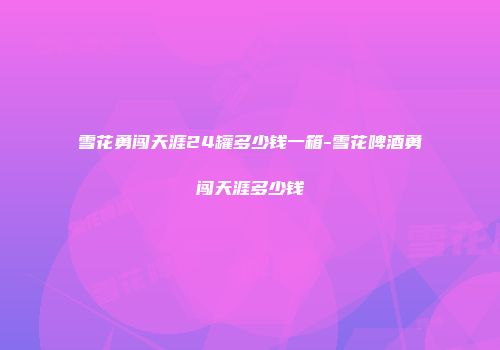 雪花勇闯天涯24罐多少钱一箱-雪花啤酒勇闯天涯多少钱