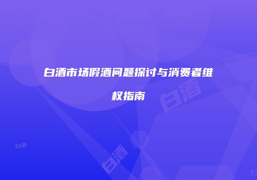 白酒市场假酒问题探讨与消费者维权指南
