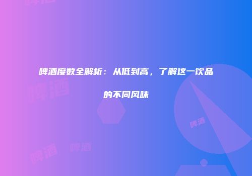 啤酒度数全解析：从低到高，了解这一饮品的不同风味