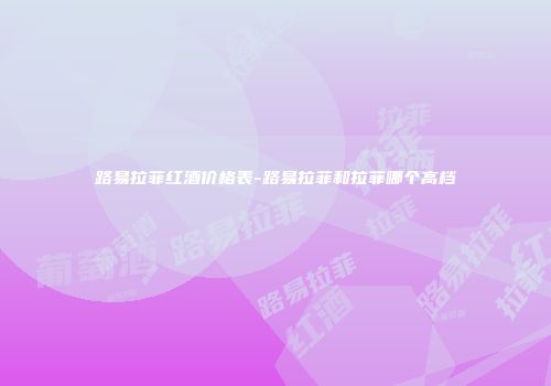 路易拉菲红酒价格表-路易拉菲和拉菲哪个高档