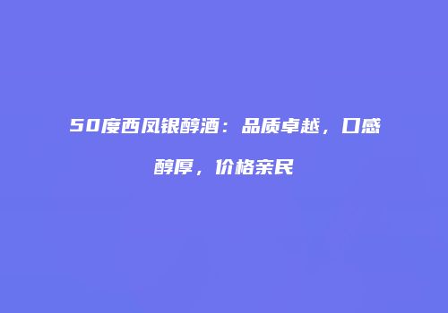 50度西凤银醇酒：品质卓越，口感醇厚，价格亲民