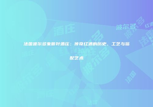 法国波尔多朱丽叶酒庄：传奇红酒的历史、工艺与搭配艺术