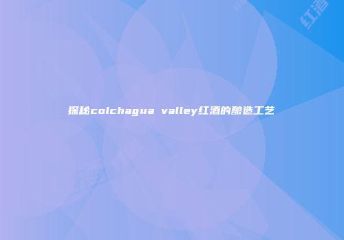 探秘colchagua valley红酒的酿造工艺