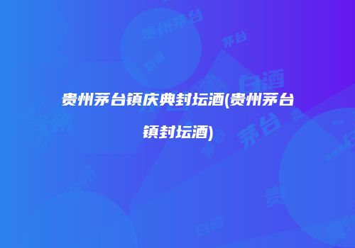 贵州茅台镇庆典封坛酒(贵州茅台镇封坛酒)