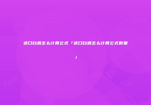 进口白酒怎么计算公式「进口白酒怎么计算公式数量」