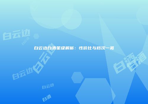 白云边白酒星级解析：性价比与档次一览