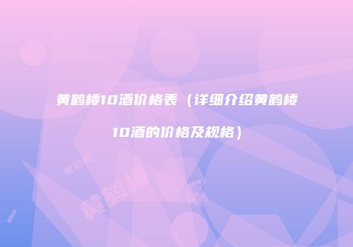 黄鹤楼10酒价格表（详细介绍黄鹤楼10酒的价格及规格）