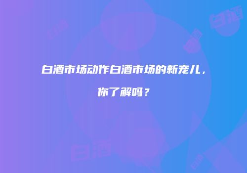 白酒市场动作白酒市场的新宠儿，你了解吗？